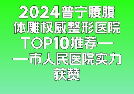 2024普宁腰腹体雕权威整形医院TOP10推荐——市人民医院实力获赞