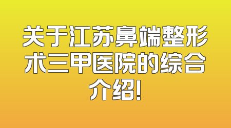 关于江苏鼻端整形术三甲医院的综合介绍!