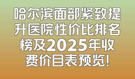 哈尔滨面部紧致提升医院性价比排名榜及2025年收费价目表预览！