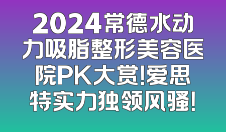 2024常德水动力吸脂整形美容医院PK大赏！爱思特实力独领风骚！