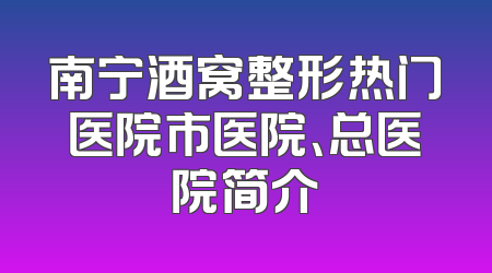 南宁酒窝整形热门医院市医院、总医院简介