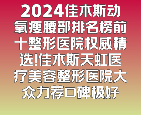 2024佳木斯动氧瘦腰部排名榜前十整形医院权威精选！佳木斯天虹医疗美容整形医院大众力荐口碑极好