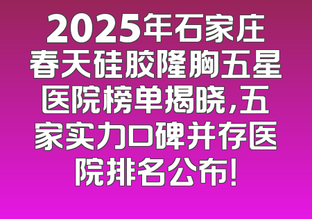 2025年石家庄春天硅胶隆胸五星医院榜单揭晓，五家实力口碑并存医院排名公布！