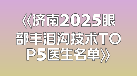 《济南2025眼部丰泪沟技术TOP5医生名单》