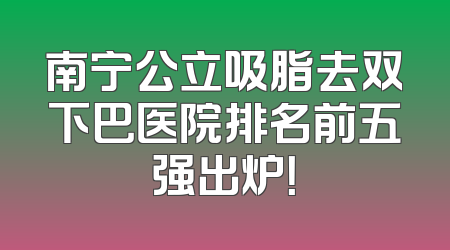 南宁公立吸脂去双下巴医院排名前五强出炉！