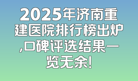2025年济南重建医院排行榜出炉，口碑评选结果一览无余！