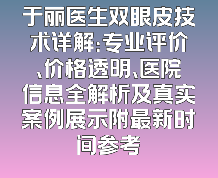 于丽医生双眼皮技术详解：专业评价、价格透明、医院信息全解析及真实案例展示附最新时间参考