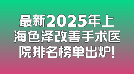 最新2025年上海色泽改善手术医院排名榜单出炉！