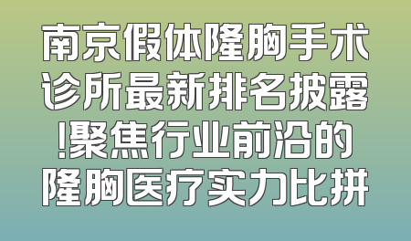 南京假体隆胸手术诊所最新排名披露！聚焦行业前沿的隆胸医疗实力比拼