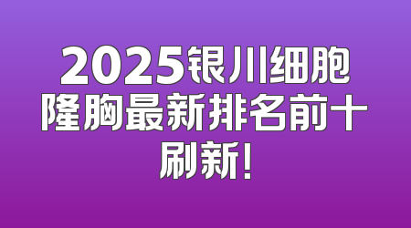 2025银川细胞隆胸最新排名前十刷新！