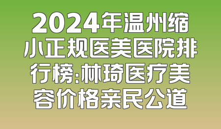 2024年温州缩小正规医美医院排行榜：林琦医疗美容价格亲民公道