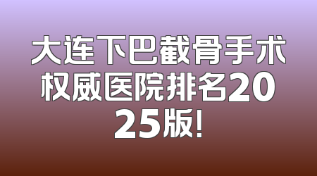 大连下巴截骨手术权威医院排名2025版！