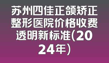 苏州四佳正颌矫正整形医院价格收费透明新标准(2024年)