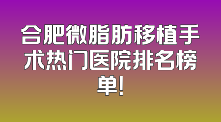 合肥微脂肪移植手术热门医院排名榜单！
