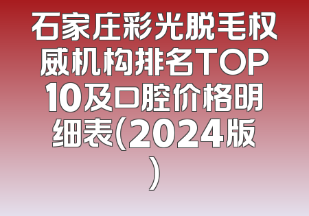 石家庄彩光脱毛权威机构排名TOP10及口腔价格明细表（2024版）