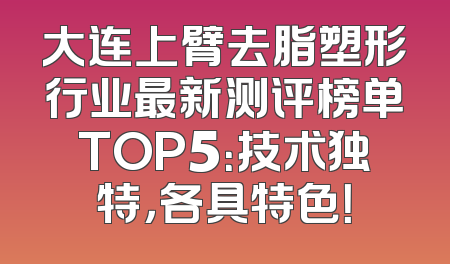 大连上臂去脂塑形行业最新测评榜单TOP5：技术独特，各具特色！