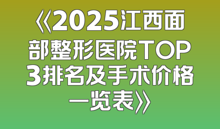 《2025江西面部整形医院TOP3排名及手术价格一览表》