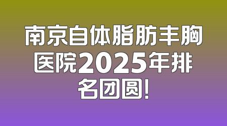 南京自体脂肪丰胸医院2025年排名团圆！