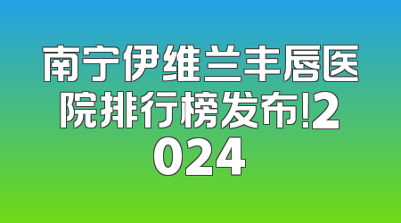 南宁伊维兰丰唇医院排行榜发布！2024