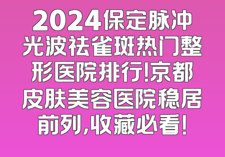 2024保定脉冲光波祛雀斑热门整形医院排行！京都皮肤美容医院稳居前列，收藏必看！