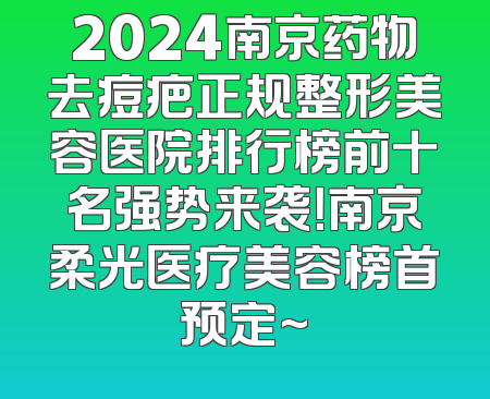 2024南京药物去痘疤正规整形美容医院排行榜前十名强势来袭！南京柔光医疗美容榜首预定~