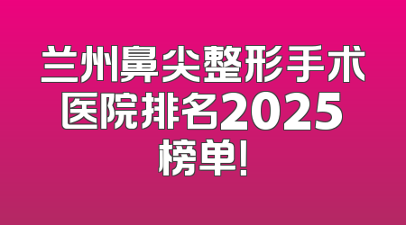 兰州鼻尖整形手术医院排名2025榜单！