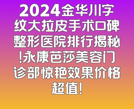 2024金华川字纹大拉皮手术口碑整形医院排行揭秘！永康芭莎美容门诊部惊艳效果价格超值！
