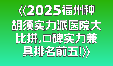 《2025福州种胡须实力派医院大比拼，口碑实力兼具排名前五！》