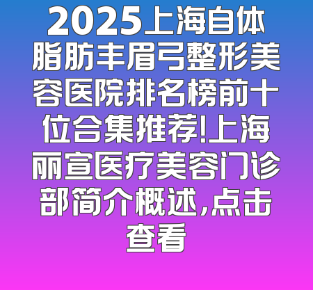 2025上海自体脂肪丰眉弓整形美容医院排名榜前十位合集推荐！上海丽宣医疗美容门诊部简介概述，点击查看
