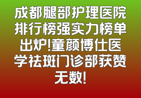 成都腿部护理医院排行榜强实力榜单出炉！童颜博仕医学祛斑门诊部获赞无数！