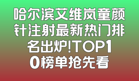 哈尔滨艾维岚童颜针注射最新热门排名出炉！TOP10榜单抢先看