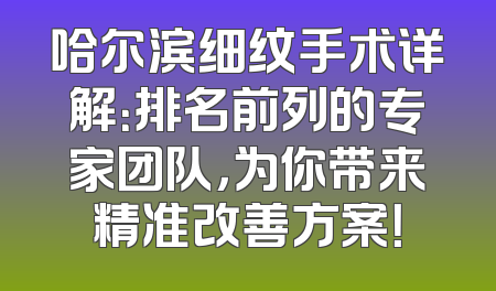 哈尔滨细纹手术详解：排名前列的专家团队，为你带来精准改善方案！