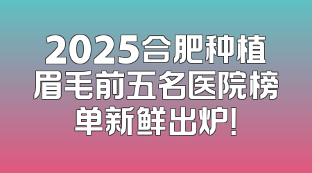 2025合肥种植眉毛前五名医院榜单新鲜出炉！