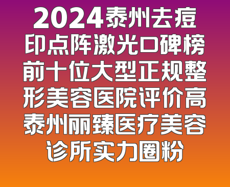 2024泰州去痘印点阵激光口碑榜前十位大型正规整形美容医院评价高泰州丽臻医疗美容诊所实力圈粉
