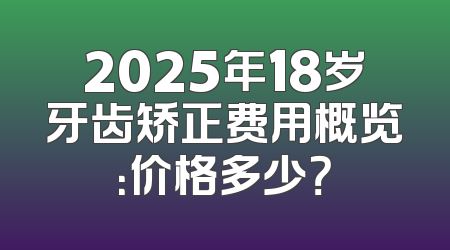 2025年18岁牙齿矫正费用概览：价格多少？