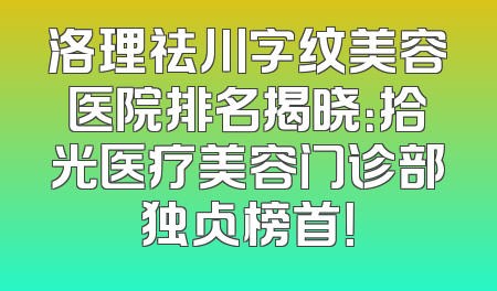 洛理祛川字纹美容医院排名揭晓：拾光医疗美容门诊部独占榜首！