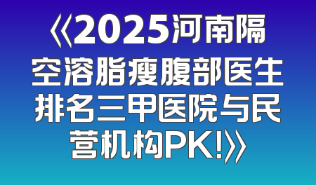 《2025河南隔空溶脂瘦腹部医生排名三甲医院与民营机构PK！》