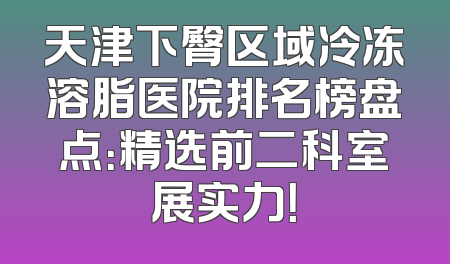 天津下臀区域冷冻溶脂医院排名榜盘点：精选前二科室展实力！