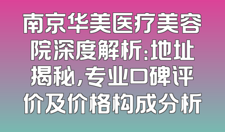 南京华美医疗美容院深度解析：地址揭秘，专业口碑评价及价格构成分析