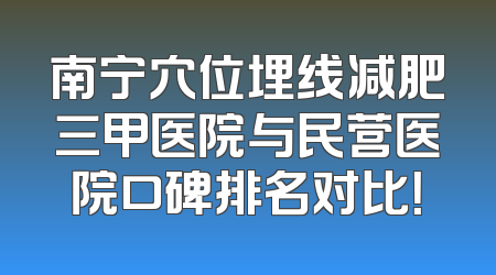南宁穴位埋线减肥三甲医院与民营医院口碑排名对比！