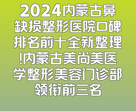 2024内蒙古鼻缺损整形医院口碑排名前十全新整理！内蒙古美尚美医学整形美容门诊部领衔前三名
