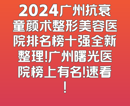 2024广州抗衰童颜术整形美容医院排名榜十强全新整理！广州曙光医院榜上有名！速看！