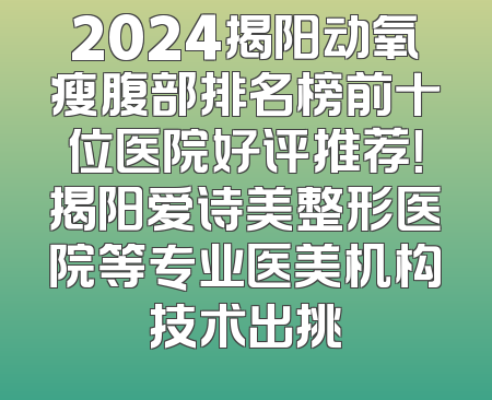 2024揭阳动氧瘦腹部排名榜前十位医院好评推荐！揭阳爱诗美整形医院等专业医美机构技术出挑