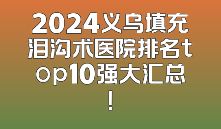 2024义乌填充泪沟术医院排名top10强大汇总！