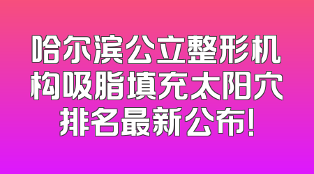 哈尔滨公立整形机构吸脂填充太阳穴排名最新公布！