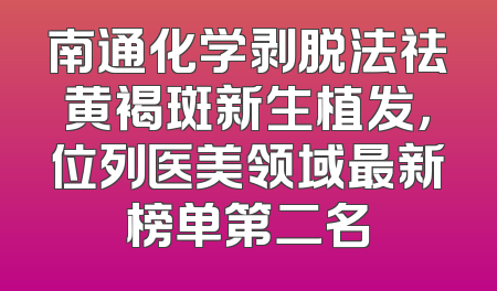 南通化学剥脱法祛黄褐斑新生植发，位列医美领域最新榜单第二名