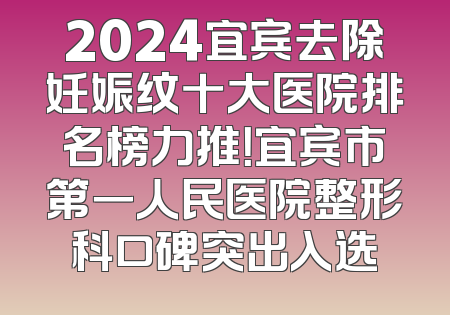 2024宜宾去除妊娠纹十大医院排名榜力推！宜宾市第一人民医院整形科口碑突出入选