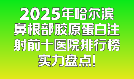 2025年哈尔滨鼻根部胶原蛋白注射前十医院排行榜实力盘点！