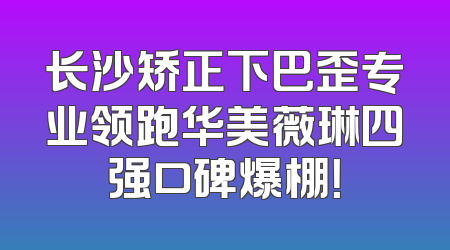 长沙矫正下巴歪专业领跑华美薇琳四强口碑爆棚！