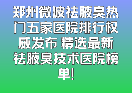 郑州微波祛腋臭热门五家医院排行权威发布 精选最新祛腋臭技术医院榜单！